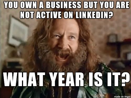 You own a business but you are not active on LinkedIn? What year is it?