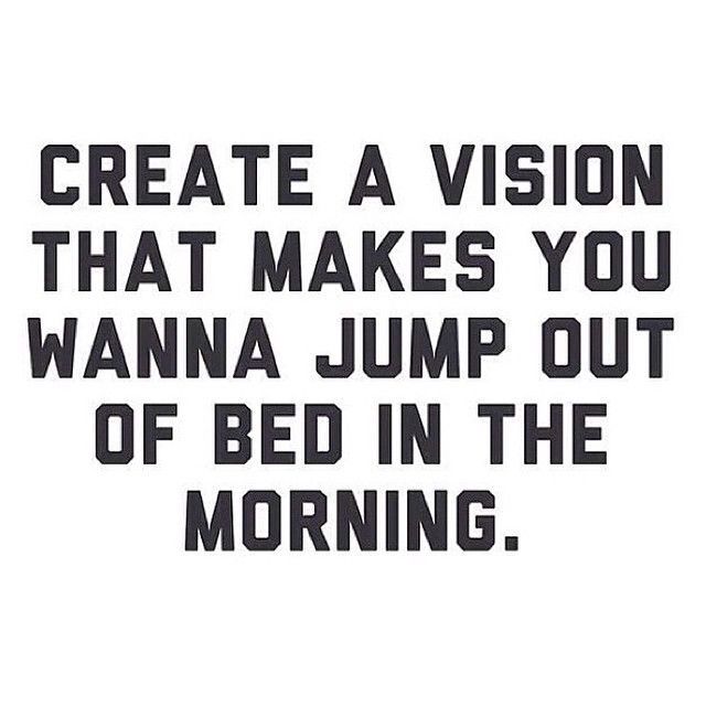 Create a vision that makes you wanna jump out of bed in the morning